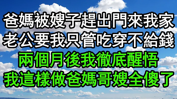 爸媽被嫂子趕出門來我家，老公要我只管吃穿不給錢，兩個月後我徹底醒悟，我這樣做爸媽哥嫂全傻了#深夜淺讀 #為人處世 #生活經驗 #情感故事 - 天天要聞