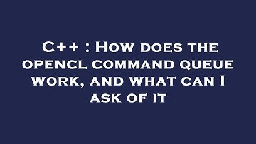 C++ : How does the opencl command queue work, and what can I ask of it