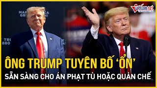 Ông Trump sẵn sàng cho án phạt tù hoặc quản chế sau kết tội | Báo VietNamNet