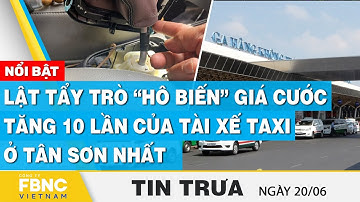 Tin Trưa 20/6 | Lật tẩy trò “hô biến” giá cước tăng 10 lần của tài xế taxi ở Tân Sơn Nhất