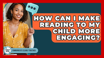 How Can I Make Reading To My Child More Engaging? - Communicate Clearly Together