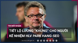 Tiết lộ lương “khủng” cho người kế nhiệm huấn luyện viên Park Hang-seo | VTC Now
