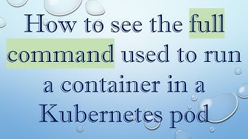How to see the full command used to run a container in a Kubernetes pod