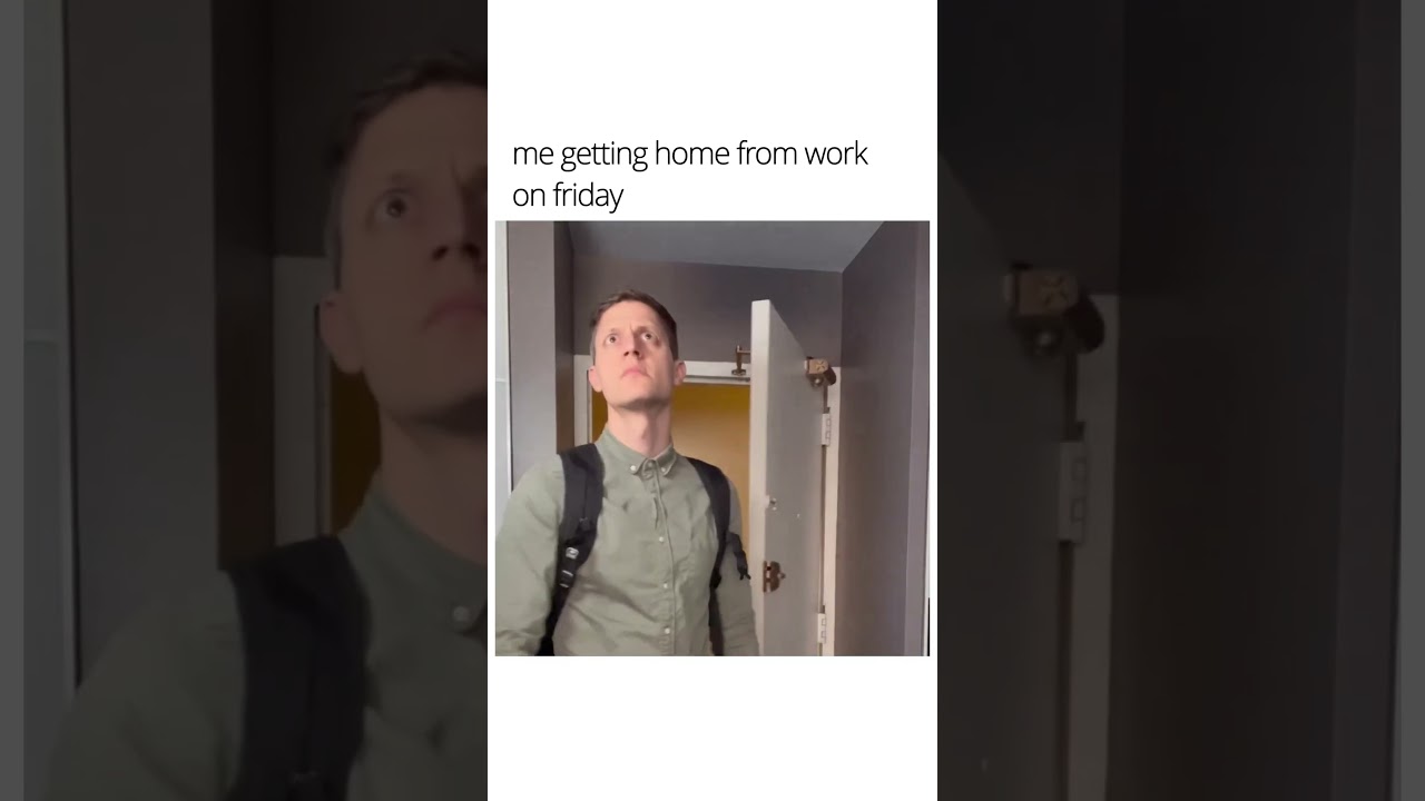 Me getting home from work on friday 