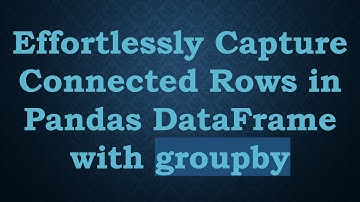 Effortlessly Capture Connected Rows in Pandas DataFrame with groupby