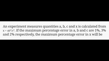 An experiment measures quantities a, b and c and X is calculated from X=ab2/c3. If the percentage er