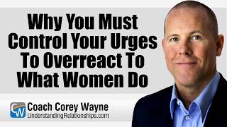 Why You Must Control Your Urges To Overreact To What Women Do