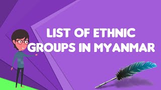 What is List of ethnic groups in Myanmar?, Explain List of ethnic groups in Myanmar