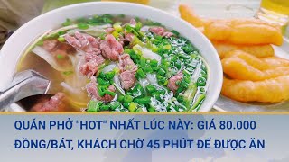 Quán phở "hot" nhất lúc này: Giá 80.000 đồng/bát, khách chờ 45 phút để được ăn | Cuộc sống 24h