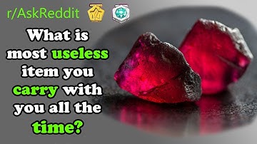 What is most useless item you carry with you all the time?