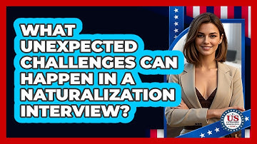 What Unexpected Challenges Can Happen In A Naturalization Interview?