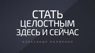 Стать целостным здесь и сейчас. Александр Палиенко.