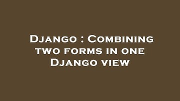 Django : Combining two forms in one Django view