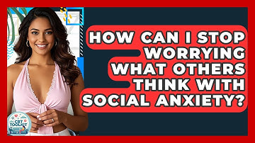 How Can I Stop Worrying What Others Think With Social Anxiety? - CBT Toolkit