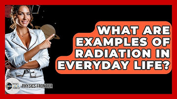 What Are Examples Of Radiation In Everyday Life? - Physics Frontier