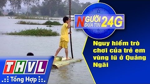 THVL | Người đưa tin 24G: Nguy hiểm trò chơi của trẻ em vùng lũ ở Quảng Ngãi