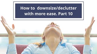 How to downsize/declutter with more ease. Part 10