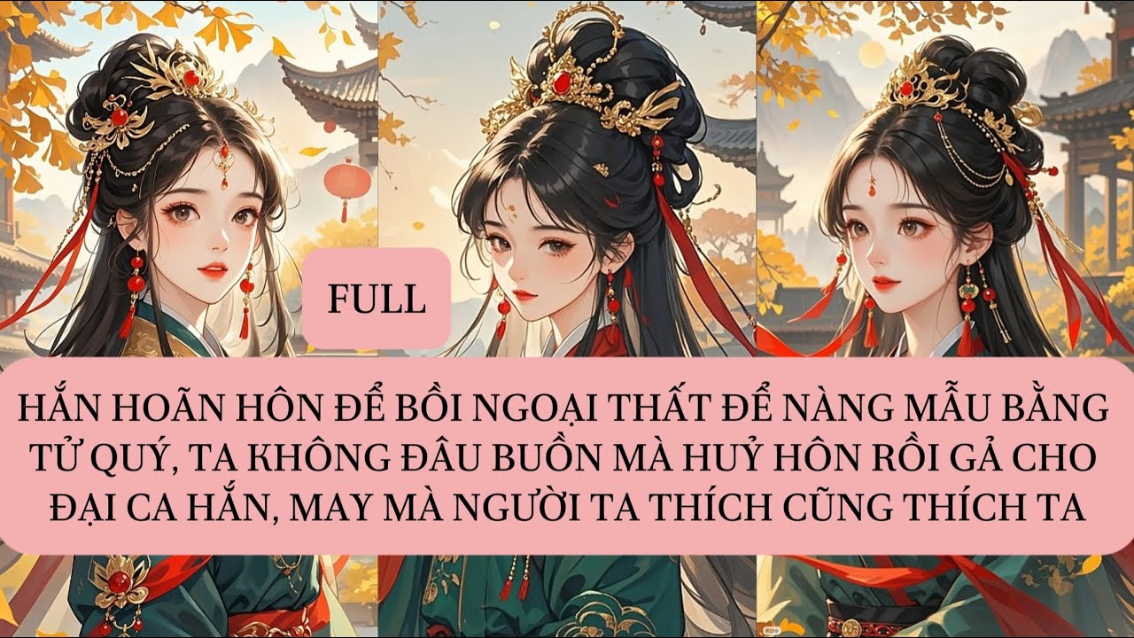 HẮN HOÃN HÔN ĐỂ BỒI NGOẠI THẤT ĐỂ NÀNG MẪU BẰNG TỬ QUÝ, TA KHÔNG ĐÂU BUỒN MÀ HUỶ HÔN RỒI GẢ CHO...