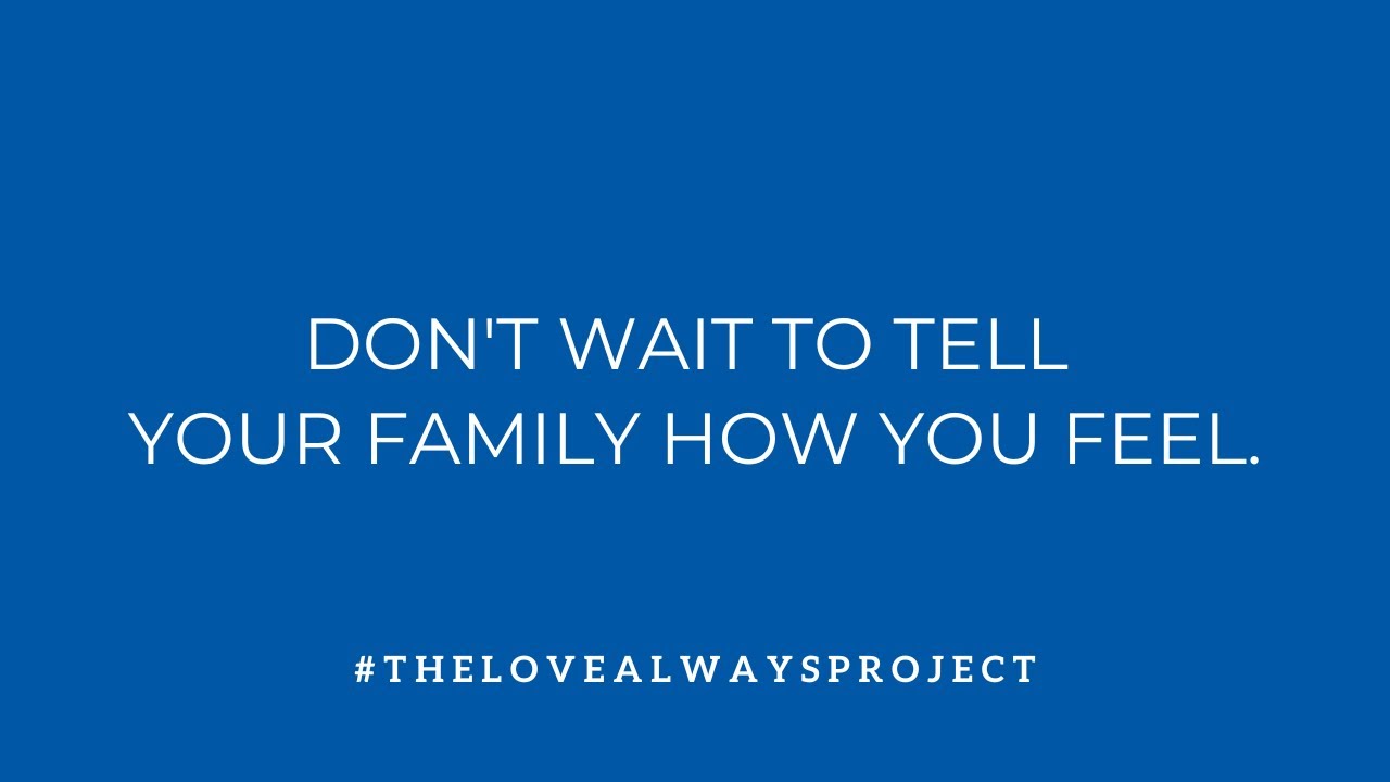 Don't Wait To Tell Your Family How You Feel | The Love Always Project