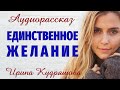 ЕДИНСТВЕННОЕ ЖЕЛАНИЕ. Новый аудиорассказ. Ирина Кудряшова