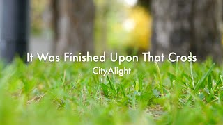 CityAlight - It Was Finished Upon That Cross (Lyric Video)