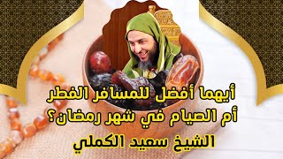 أيهما أفضل للمسافر الفطر أم الصيام في شهر رمضان؟ - الشيخ سعيد الكملي