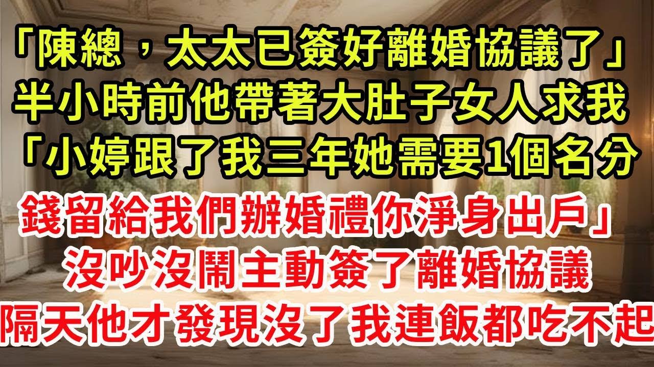 「陳總，太太已簽好離婚協議了」半小時前他帶著大肚子女人求我「小婷跟了我三年她需要1個名分，錢留給我們辦婚禮你淨身出戶」沒吵沒鬧主動簽了離婚協議，隔天他才發現沒了我他連飯都吃不起#復仇 #逆襲 #爽文