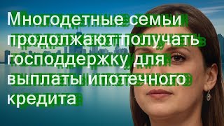 Многодетные семьи продолжают получать господдержку для выплаты ипотечного кредита