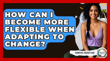 How Can I Become More Flexible When Adapting To Change? - Cognitive Therapy Hub