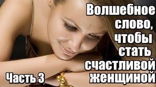 Часть 3 из 4. ВОЛШЕБНОЕ слово, чтобы стать СЧАСТЛИВОЙ женщиной. Часть 3 из 4. ВОЛШЕБНОЕ слово, чтобы стать СЧАСТЛИВОЙ женщиной.