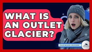 What Is An Outlet Glacier? - Polar Regions Uncovered