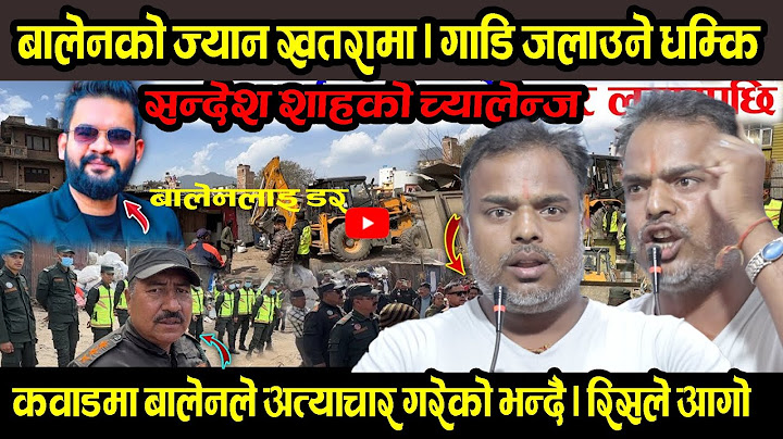 balenको गाडि जलाउने धम्कि । कवाडमा डोजर चलाउदा सन्देश शाह , बालेनलाइ धम्कि मर्न र मार्न तयार छु