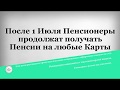 После 1 Июля Пенсионеры продолжат получать Пенсии на любые Карты