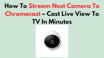 How To Stream Nest Camera To Chromecast – Cast Live View To TV In Minutes