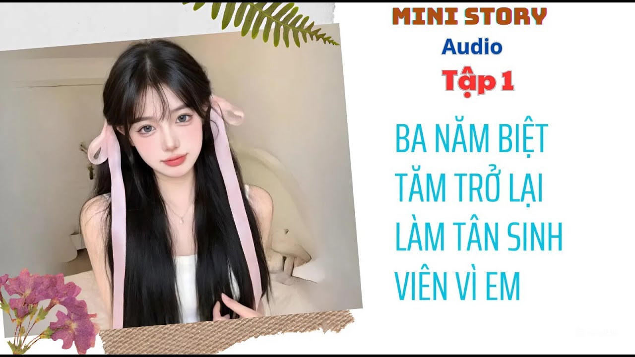 [ Audio ] Tập 1 | Ba Năn Biệt Tăm Trở lại Làm Tân Sinh Viên Vì Em | Mini Story