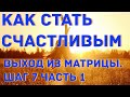 КАК СТАТЬ СЧАСТЛИВЫМ! ВЫХОД ИЗ МАТРИЦЫ. ШАГ 7, часть 1.