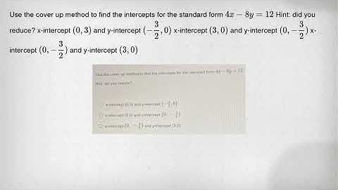 Use the cover up method to find the intercepts for the standard form 4x-8y=12 Hint: did you reduce?