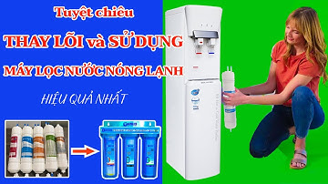 Thay lõi máy lọc nước nóng lạnh như thế nào?Cách thay lõi và sử dụng máy lọc nước nóng lạnh hiệu quả