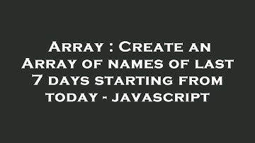 Array : Create an Array of names of last 7 days starting from today - javascript