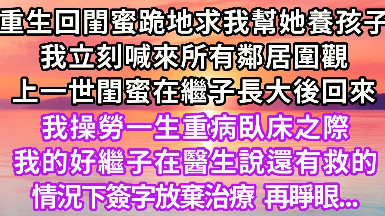 重生回閨蜜跪地求我幫她養孩子，我立刻喊來所有鄰居圍觀，上一世閨蜜在繼子長大後回來，我操勞一生重病臥床之際，我的好繼子在醫生說還有救的情況下，簽字放棄治療，再睜眼...#重生 #復仇 #大女主