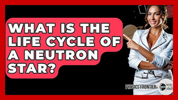 What Is The Life Cycle Of A Neutron Star? - Physics Frontier