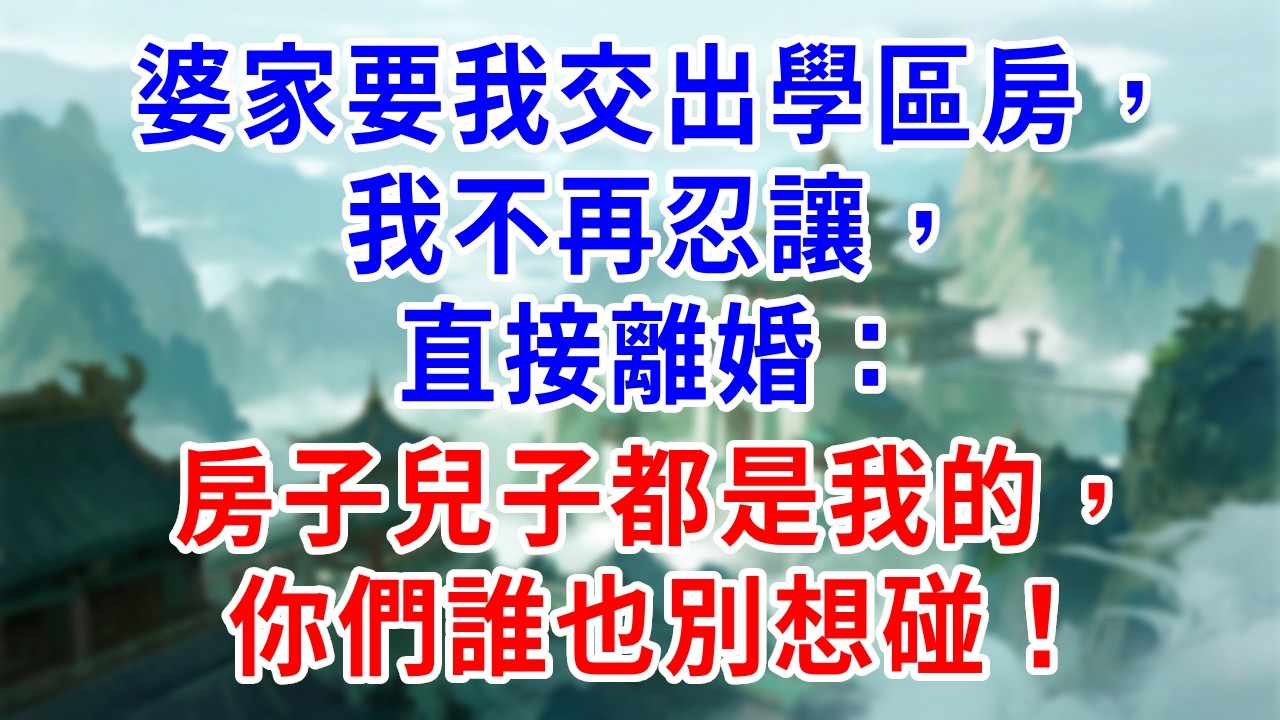 婆家要我交出學區房，我不再忍讓，直接離婚：房子兒子都是我的，你們誰也別想碰！