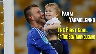 Ivan Yarmolenko - The First Goal Of The Son Yarmolenko