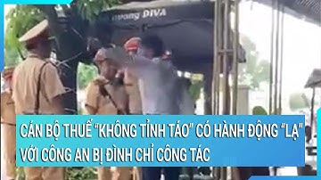 Cán bộ thuế ‘không tỉnh táo’ có hành động "lạ" với công an bị đình chỉ công tác | Tin nóng