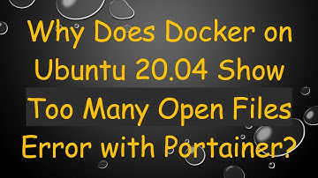 Why Does Docker on Ubuntu 20.04 Show Too Many Open Files Error with Portainer?