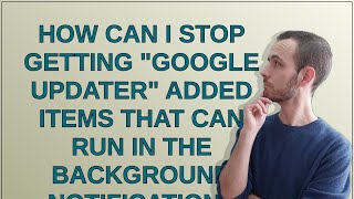 How can I stop getting "Google Updater" added items that can run in the background notification?