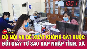 Bộ Nội vụ đề xuất không bắt buộc đổi giấy tờ sau sáp nhập tỉnh, xã | Tin24h