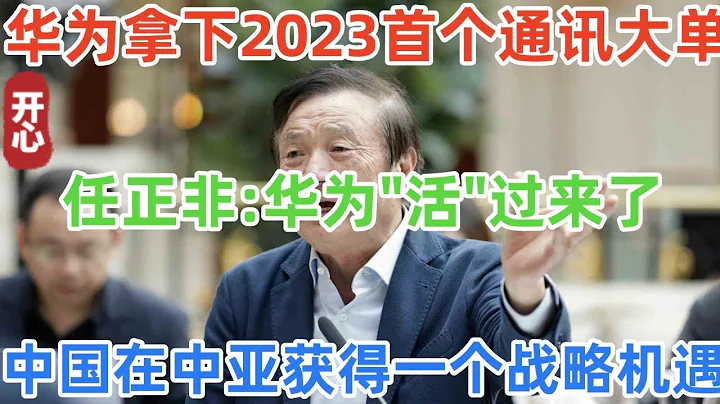 華為拿下2023年首個通訊大單，任正非：華為「活」過來了！中國在中亞獲得一個戰略機遇！ - 天天要聞