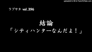 【ラブサタ】結論「シティーハンターなんだよ！」（vol.396）