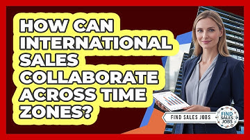 How Can International Sales Collaborate Across Time Zones? - Find Sales Jobs